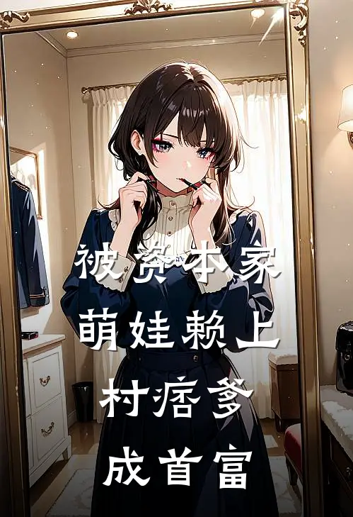 被资本家萌娃赖上，村痞爹成首富(珞珞盛曼珠)完结小说_热门小说推荐被资本家萌娃赖上，村痞爹成首富珞珞盛曼珠