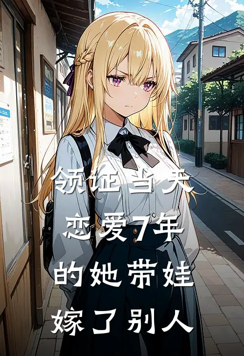 领证当天，恋爱7年的她带娃嫁了别人