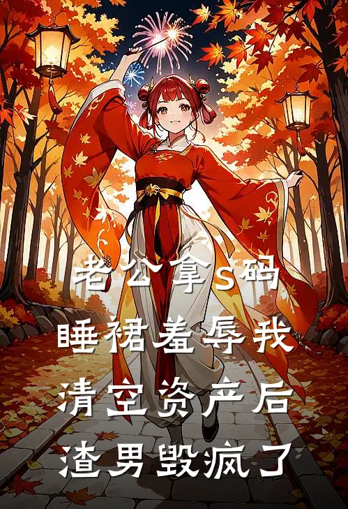 老公拿s码睡裙羞辱我，清空资产后渣男毁疯了(抖音热门)最新推荐小说_在哪看免费小说老公拿s码睡裙羞辱我，清空资产后渣男毁疯了抖音热门