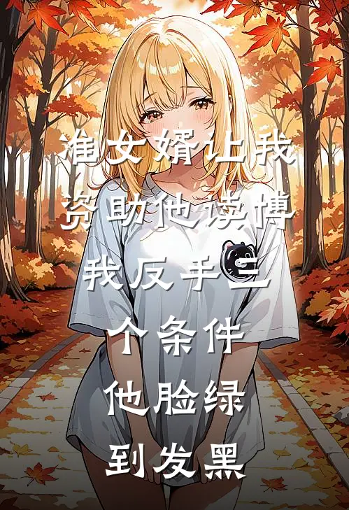 准女婿让我资助他读博，我反手三个条件，他脸绿到发黑周浩许静热门小说排行_免费小说准女婿让我资助他读博，我反手三个条件，他脸绿到发黑周浩许静