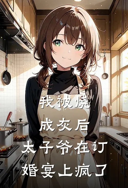 我被烧成灰后，太子爷在订婚宴上疯了